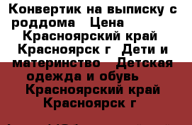 Конвертик на выписку с роддома › Цена ­ 1 800 - Красноярский край, Красноярск г. Дети и материнство » Детская одежда и обувь   . Красноярский край,Красноярск г.